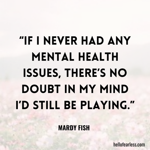 If I never had any mental health issues, there’s no doubt in my mind I’d still be playing.