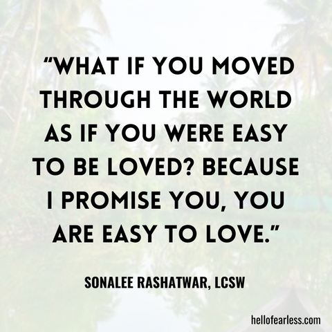 What if you moved through the world as if you were easy to be loved? Because I promise you, you are easy to love.