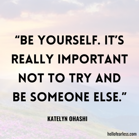 “Be yourself. It’s really important not to try and be someone else.”
