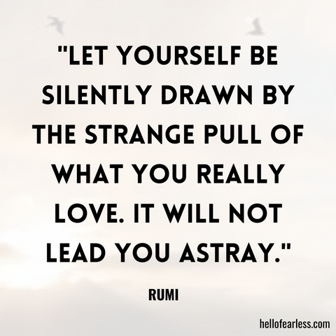 "Let yourself be silently drawn by the strange pull of what you really love. It will not lead you astray."