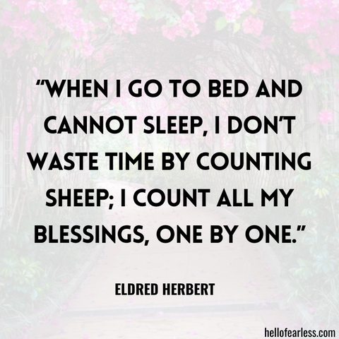 “When I go to bed and cannot sleep, I don’t waste time by counting sheep; I count all my blessings, one by one.”