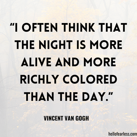 “I often think that the night is more alive and more richly colored than the day.”