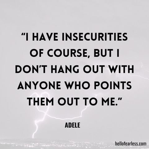 “I have insecurities of course, but I don’t hang out with anyone who points them out to me.”