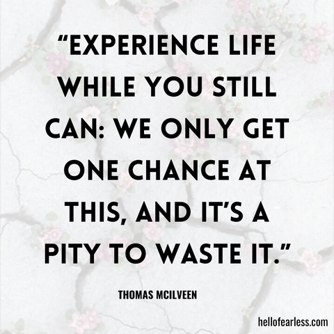 Experience life while you still can: we only get one chance at this, and it's a pity to waste it.