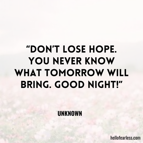 Don’t lose hope. You never know what tomorrow will bring. Good night!