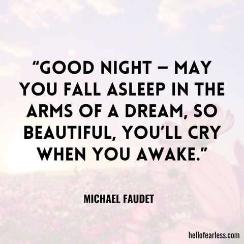 Good night — may you fall asleep in the arms of a dream, so beautiful, you’ll cry when you awake.