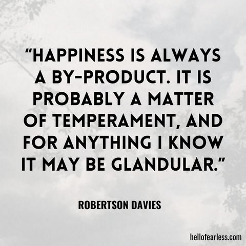 Happiness is always a by-product. It is probably a matter of temperament, and for anything I know it may be glandular.