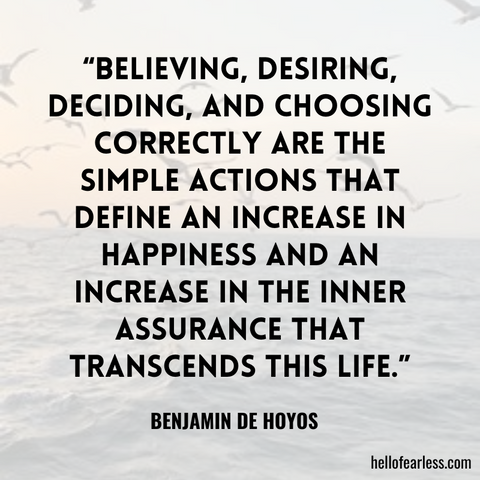 Believing, desiring, deciding, and choosing correctly are the simple actions that define an increase in happiness and an increase in the inner assurance that transcends this life.