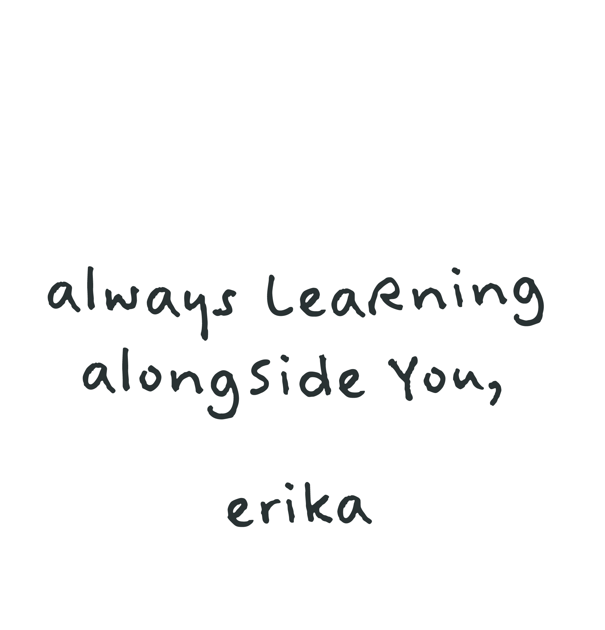 always learning alongside you, erika