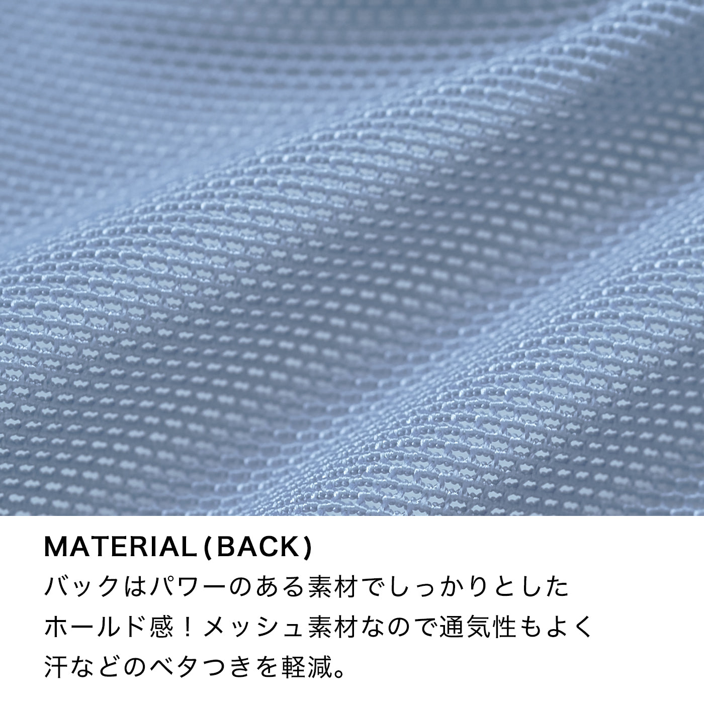 MATERIAL(BACK)バックはパワーのある素材でしっかりとしたホールド感！メッシュ素材なので通気性もよく汗などのベタ付きを軽減。