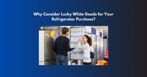 Why Consider Lucky White Goods for Your Refrigerator Purchase?