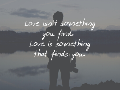 Love isn't something you find it finds you