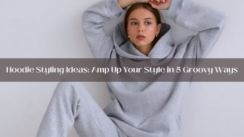 Hoodie Styling Ideas: Amp Up Your Style in 5 Groovy Ways