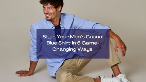 Style Your Men’s Casual Blue Shirt In 6 Game-Changing Ways