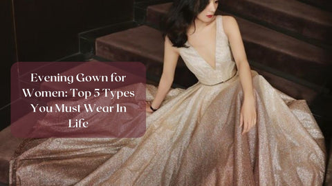 Evening Gown for Women: Top 5 Types You Must Wear In Life