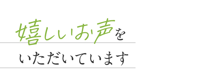 嬉しいお声をいただいています