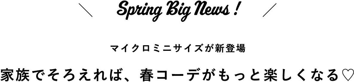 マイクロミニサイズが新登場！家族でそろえれば、春コーデがもっと楽しくなる