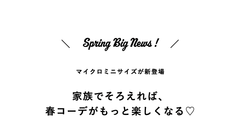 マイクロミニサイズが新登場！家族でそろえれば、春コーデがもっと楽しくなる