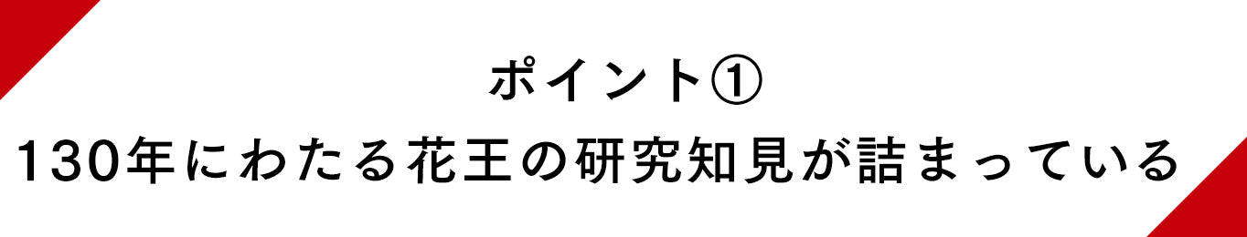 ポイント① 130年にわたる花王の研究知見が詰まっている