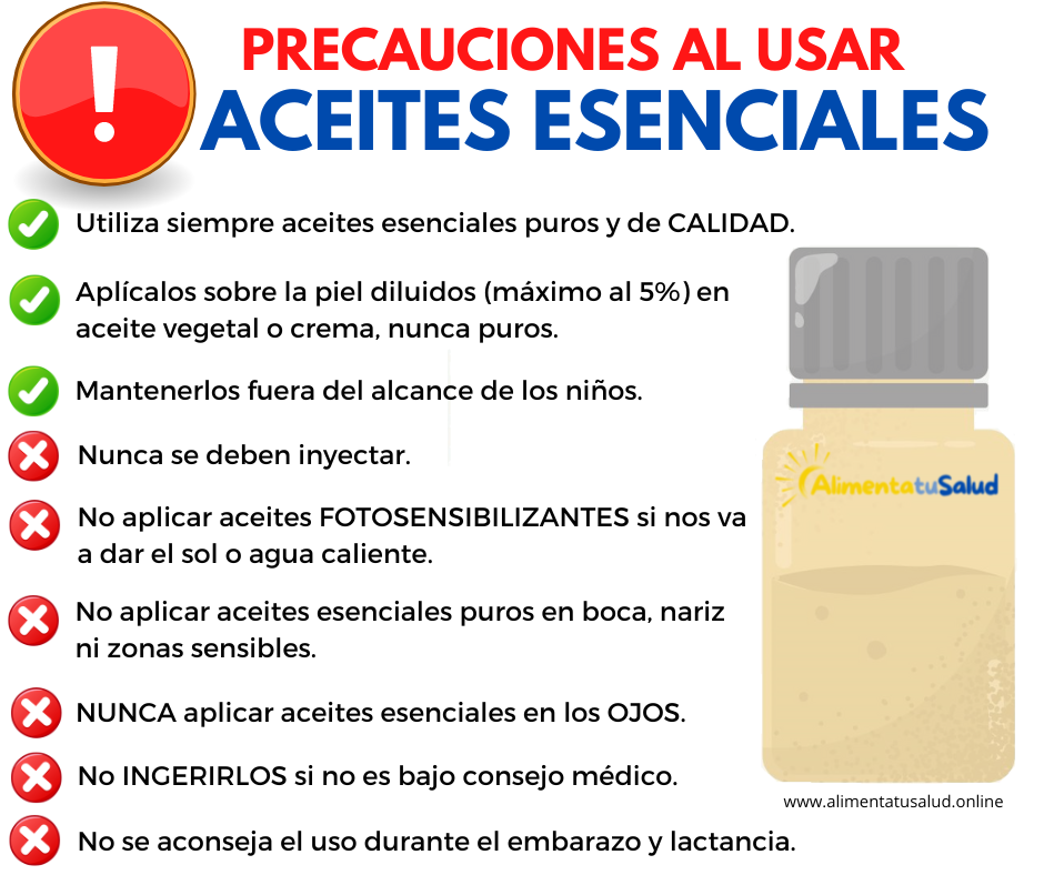 Precauciones al usar aceites esenciales. Utiliza siempre aceites esenciales puros y de CALIDAD. Aplícalos sobre la piel diluidos (máximo al 5%) en aceite vegetal o crema, nunca puros. Mantenerlos fuera del alcance de los niños. Nunca se deben inyectar. No aplicar aceites FOTOSENSIBILIZANTES si nos va a dar el sol o agua caliente. No aplicar aceites esenciales puros en boca, nariz ni zonas sensibles. NUNCA aplicar aceites esenciales en los OJOS. No INGERIRLOS si no es bajo consejo médico. No se aconseja el uso durante el embarazo y lactancia.