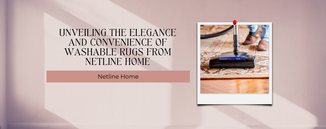 Unveiling the Elegance and Convenience of Washable Rugs from Netline Home