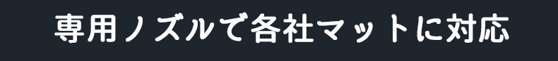 専用ノズルで各社マットに対応