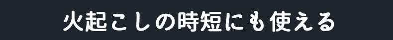 火起こしの時短にも使える