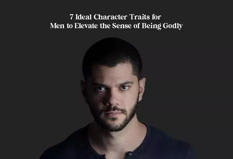 7 Ideal Character Traits for Men to Elevate the Sense of Being Godly