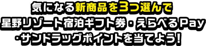 気になる新商品を3つ選んで星野リゾート宿泊ギフト券・えらべるPay・サンドラッグポイントを当てよう！