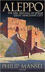 Aleppo: The Rise and Fall of Syria’s Great Merchant City, Philip Mansel