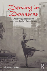 Dancing in Damascus: Creativity, Resilience, and the Syrian Revolution by Miriam Cooke