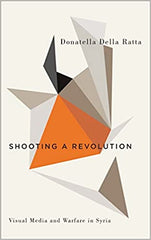 Shooting a Revolution: Visual Media and Warfare in Syria by Donatella Della Ratta