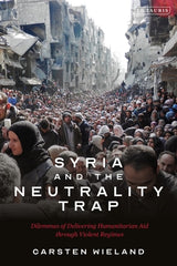 Syria and the Neutrality Trap: The Dilemmas of Delivering Humanitarian Aid through Violent Regimes by Carsten Wieland