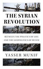 The Syrian Revolution: Between the Politics of Life and the Geopolitics of Death, Yasser Munif