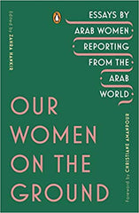 Our Women on the Ground: Essays by Arab Women Reporting from the Arab World by Zahra Hankir