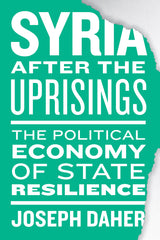 Syria After the Uprisings: The Political Economy of State Resilience by Joseph Daher