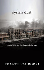 Syrian Dust: Reporting from the Heart of the War by Francesca Borr