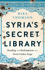 Syria’s Secret Library: Reading and Redemption in a Town Under Siege by Mike Thomson