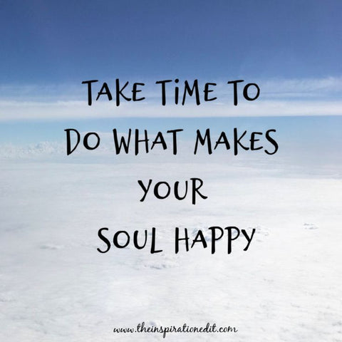 Take Time to do what makes your Soul Happy