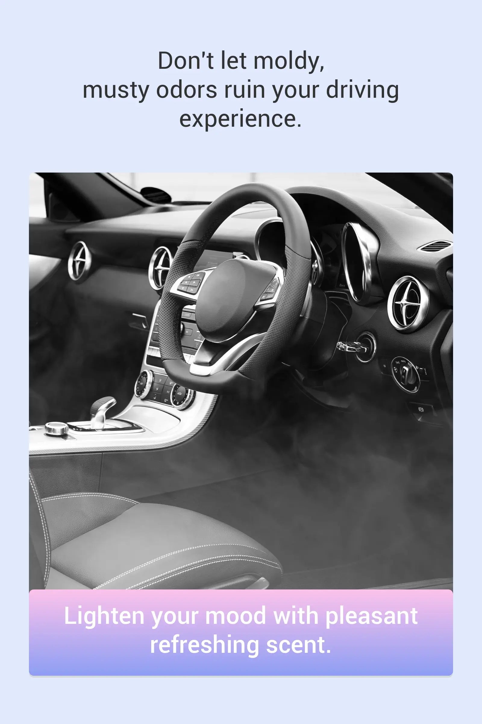 Don't let moldy, musty odors ruin your driving experience. Lighten your mood with pleasant refreshing scent.