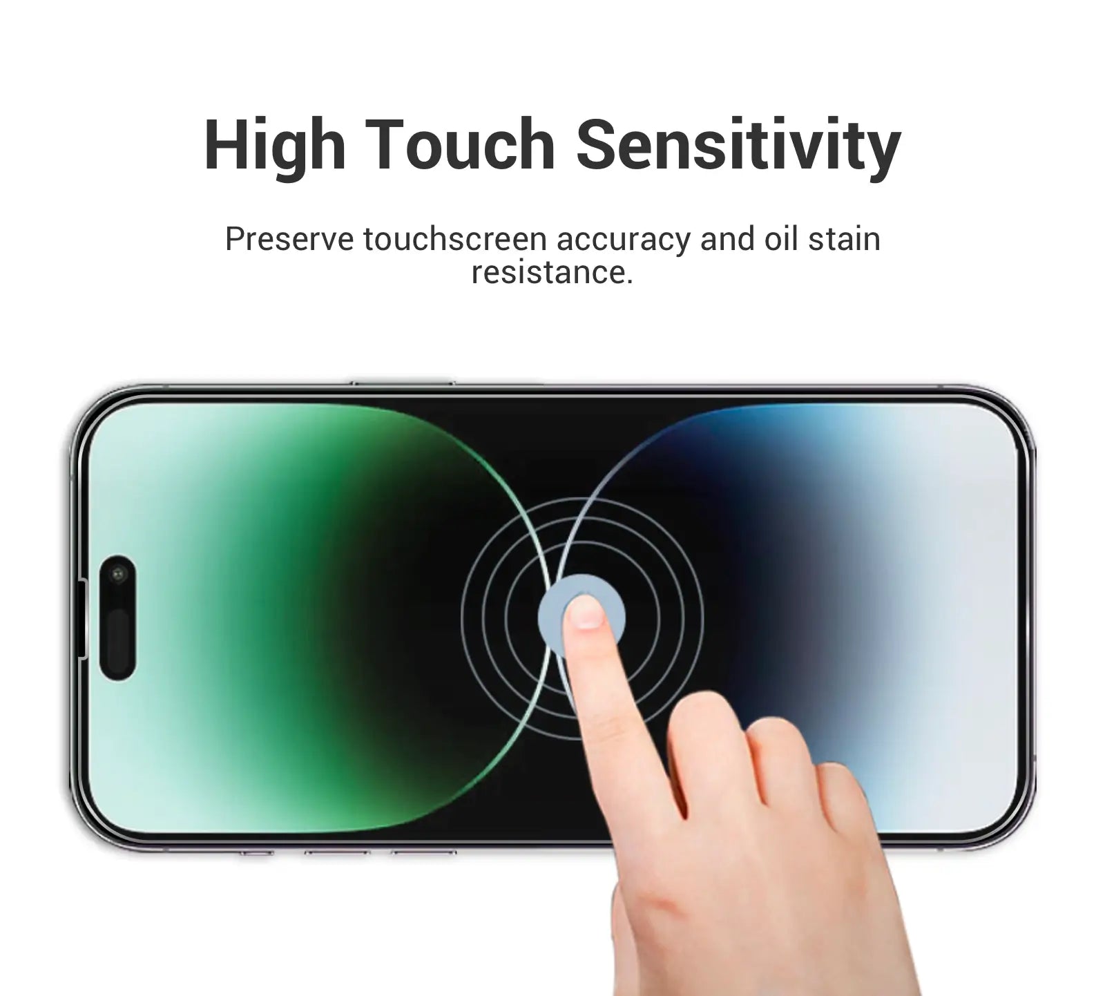 High Touch Sensitivity Preserve touchscreen accuracy and oil stain resistance.