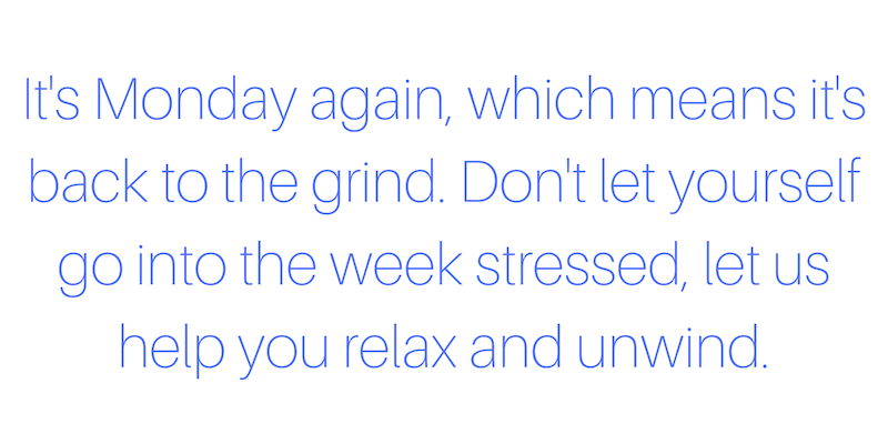 it's monday again, which means its back to the grind. don't let yourself go into the week stressed, let us help you relax and unwind.