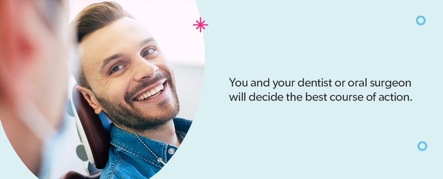 You and your dentist will decide the best course of action.