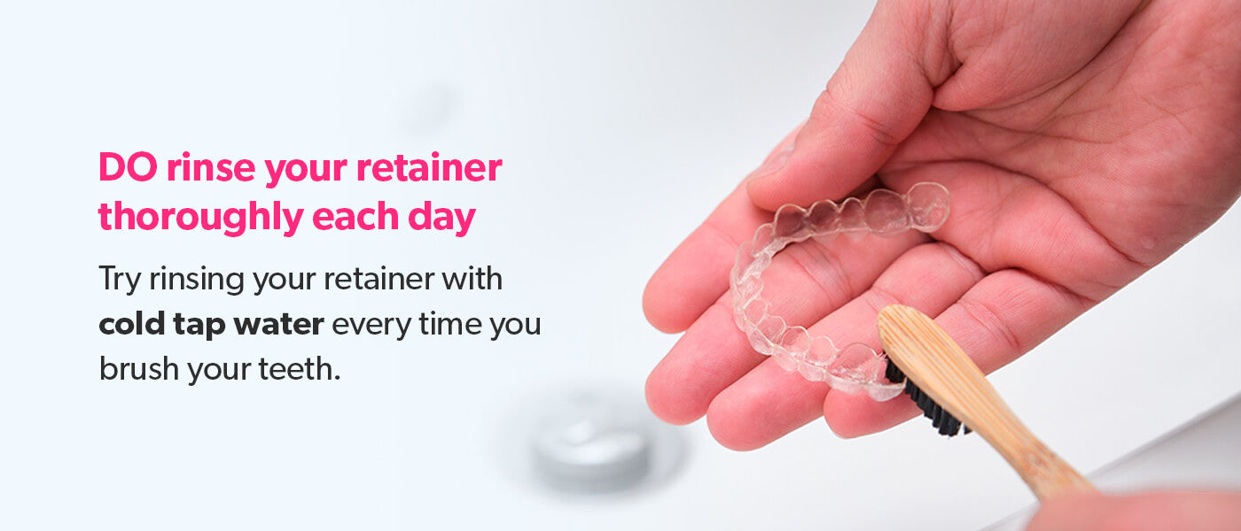Rinse your retainer thoroughly each day.
