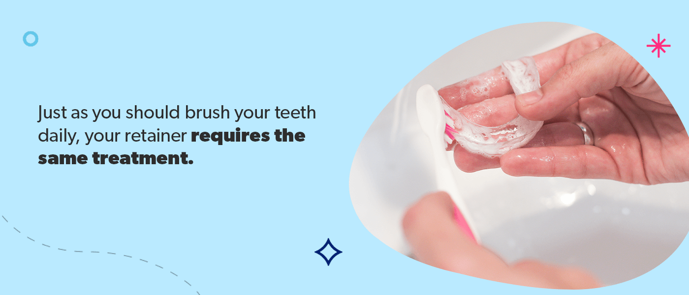 Your retainer requires the same daily treatment as brushing your teeth.