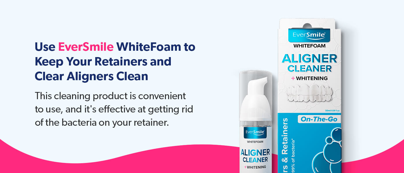 Use EverSmile WhiteFoam to keep your retainers and clear aligners clean.