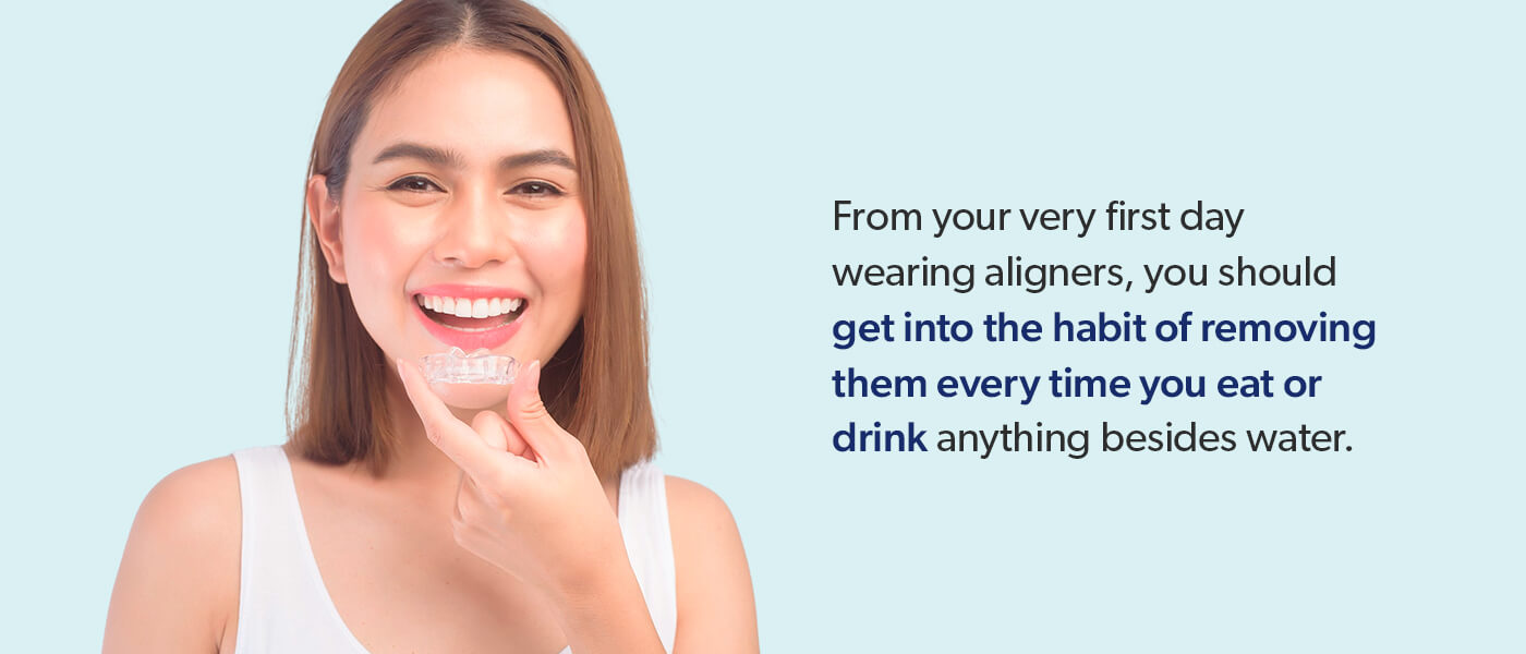 Get in the habit of removing aligners every time you eat or drink.