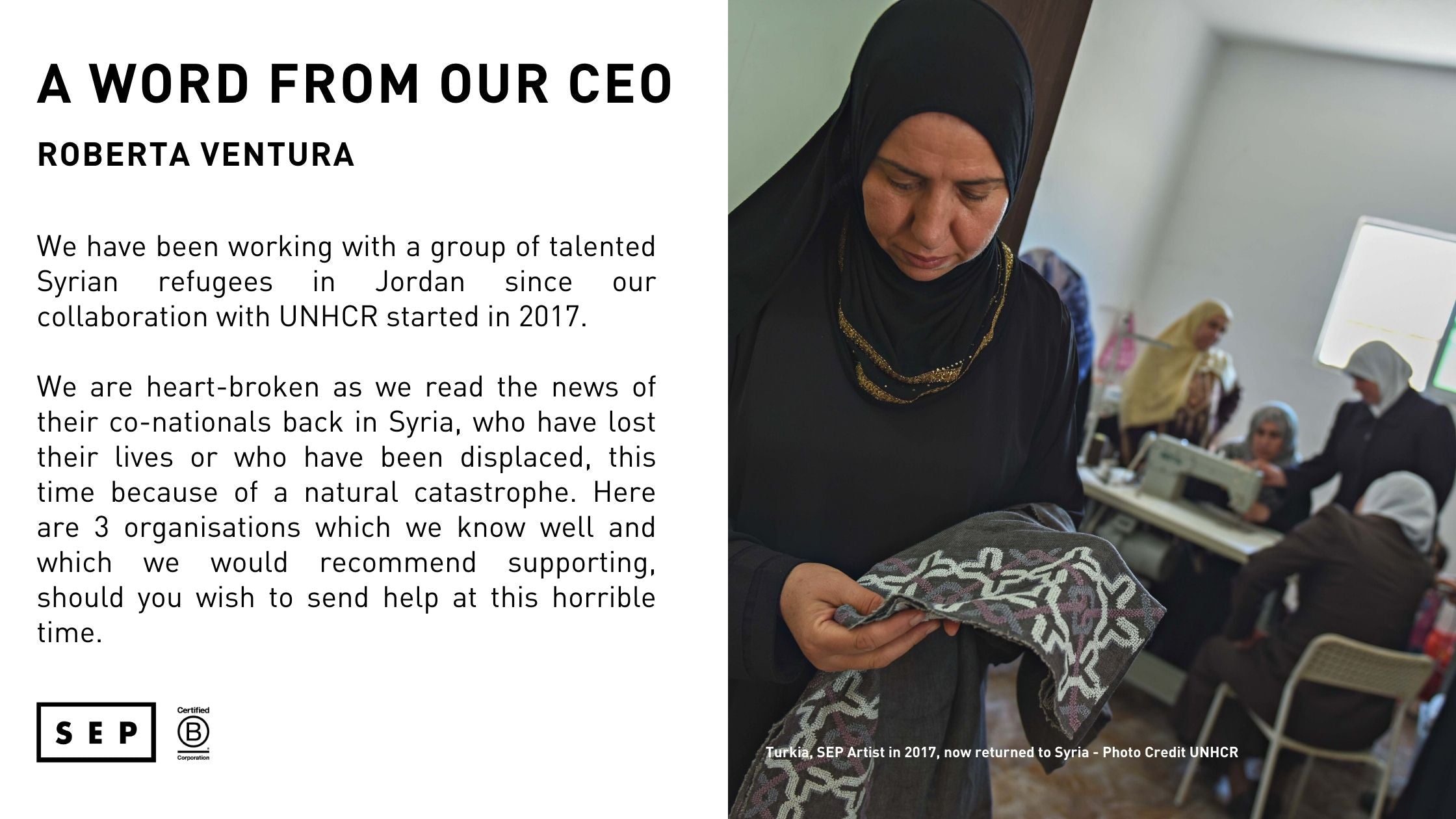e have been working with a group of talented Syrian refugees in Jordan since our collaboration with UNHCR started in 2017.   We are heart-broken as we read the news of their co-nationals back in Syria, who have lost their lives or who have been displaced, this time because of a natural catastrophe. Here are 3 organisations which we know well and which we would recommend supporting, should you wish to send help at this horrible time.