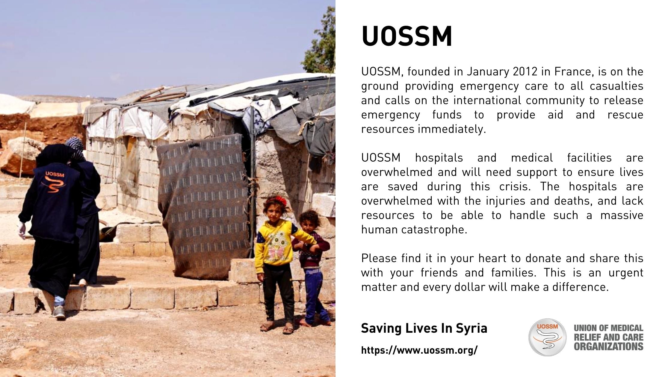 UOSSM, founded in January 2012 in France, is on the ground providing emergency care to all casualties and calls on the international community to release emergency funds to provide aid and rescue resources immediately.  UOSSM hospitals and medical facilities are overwhelmed and will need support to ensure lives are saved during this crisis. The hospitals are overwhelmed with the injuries and deaths, and lack resources to be able to handle such a massive human catastrophe.   Please find it in your heart to donate and share this with your friends and families. This is an urgent matter and every dollar will make a difference. 