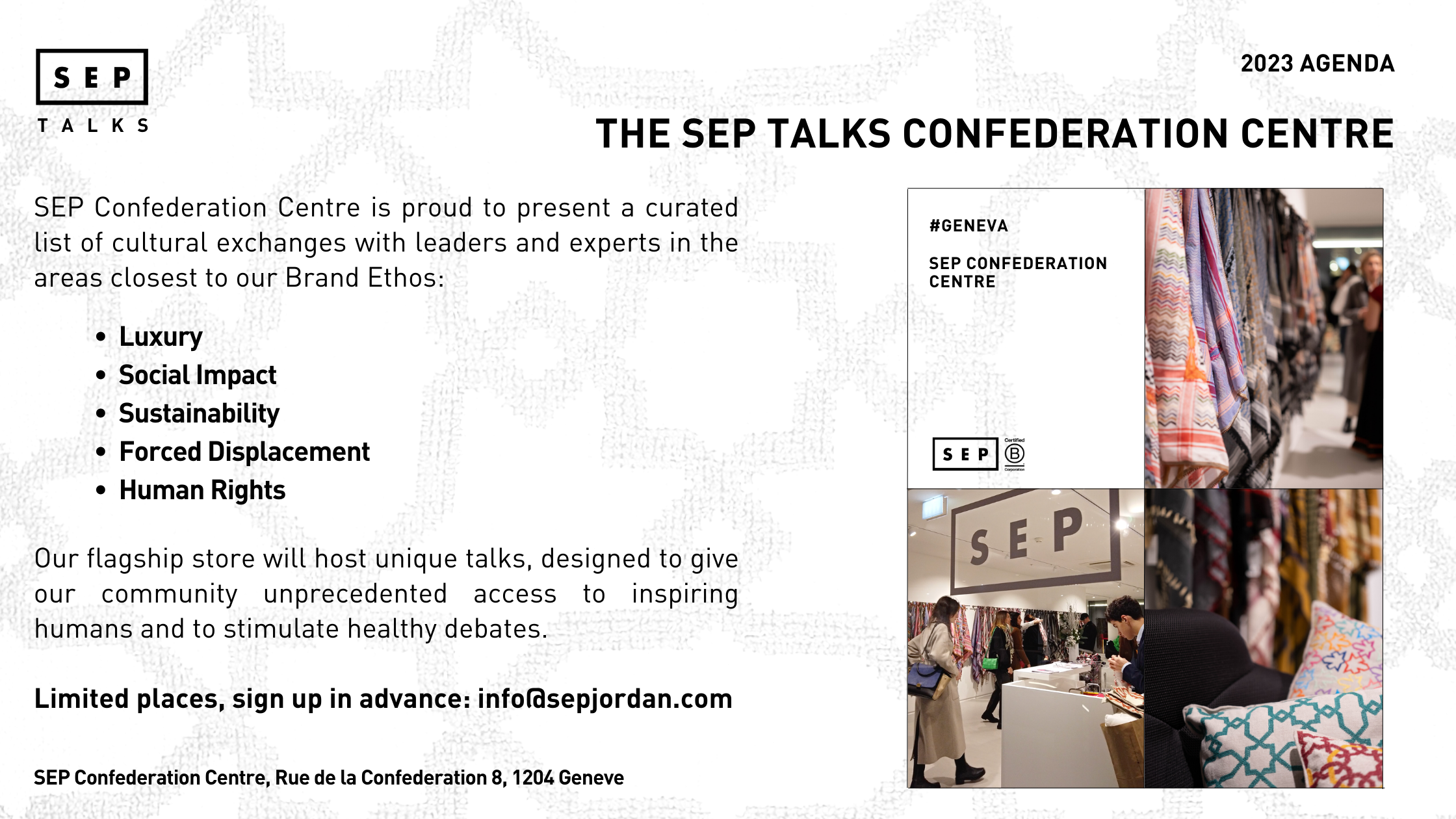 SEP Confederation Centre is proud to present a curated list of cultural exchanges with leaders and experts in the areas closest to our Brand Ethos:  Luxury Social Impact Sustainability Forced Displacement Human Rights       Our flagship store will host unique talks, designed to give our community unprecedented access to inspiring humans and to stimulate healthy debates.   Limited places, sign up in advance: info@sepjordan.com